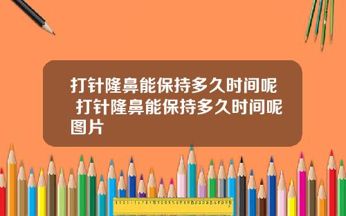 打针隆鼻能保持多久时间呢 打针隆鼻能保持多久时间呢图片