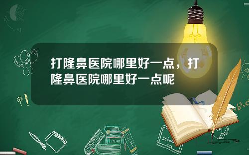 打隆鼻医院哪里好一点，打隆鼻医院哪里好一点呢