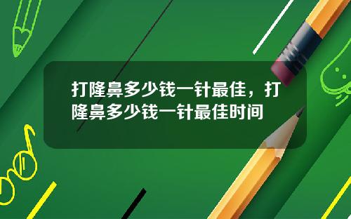 打隆鼻多少钱一针最佳，打隆鼻多少钱一针最佳时间