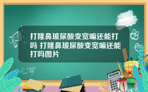 打隆鼻玻尿酸变宽嘛还能打吗 打隆鼻玻尿酸变宽嘛还能打吗图片