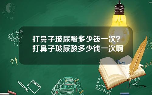 打鼻子玻尿酸多少钱一次？打鼻子玻尿酸多少钱一次啊