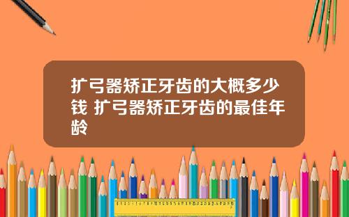 扩弓器矫正牙齿的大概多少钱 扩弓器矫正牙齿的最佳年龄
