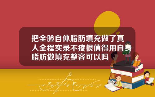 把全脸自体脂肪填充做了真人全程实录不疼很值得用自身脂肪做填充整容可以吗