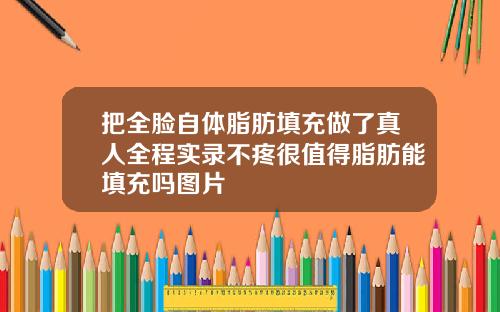 把全脸自体脂肪填充做了真人全程实录不疼很值得脂肪能填充吗图片