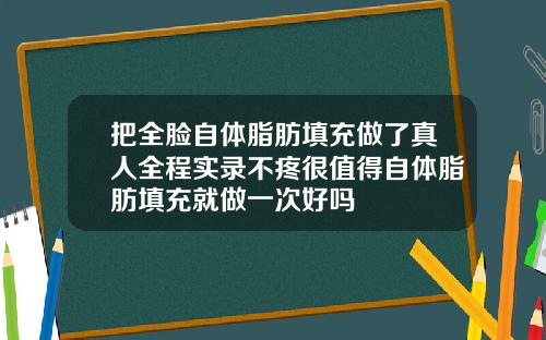 把全脸自体脂肪填充做了真人全程实录不疼很值得自体脂肪填充就做一次好吗