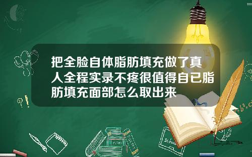 把全脸自体脂肪填充做了真人全程实录不疼很值得自已脂肪填充面部怎么取出来