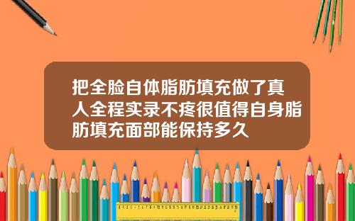 把全脸自体脂肪填充做了真人全程实录不疼很值得自身脂肪填充面部能保持多久