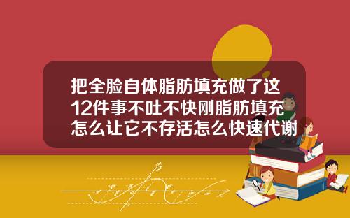 把全脸自体脂肪填充做了这12件事不吐不快刚脂肪填充怎么让它不存活怎么快速代谢