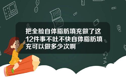 把全脸自体脂肪填充做了这12件事不吐不快自体脂肪填充可以做多少次啊