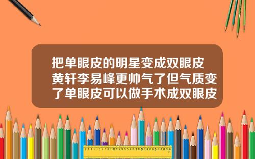 把单眼皮的明星变成双眼皮黄轩李易峰更帅气了但气质变了单眼皮可以做手术成双眼皮吗图片