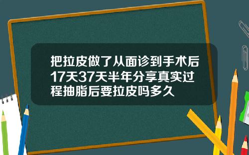 把拉皮做了从面诊到手术后17天37天半年分享真实过程抽脂后要拉皮吗多久