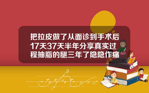 把拉皮做了从面诊到手术后17天37天半年分享真实过程抽脂的腿三年了隐隐作痛