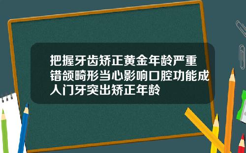 把握牙齿矫正黄金年龄严重错颌畸形当心影响口腔功能成人门牙突出矫正年龄