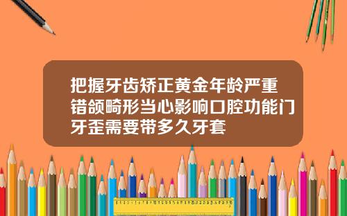 把握牙齿矫正黄金年龄严重错颌畸形当心影响口腔功能门牙歪需要带多久牙套