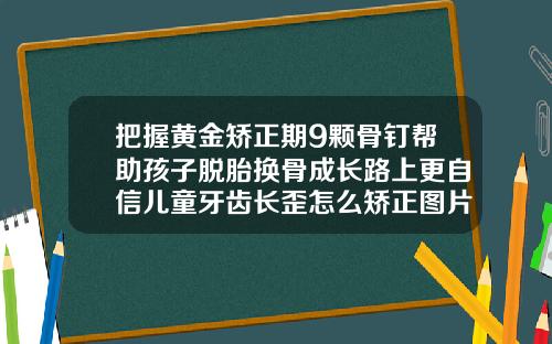 把握黄金矫正期9颗骨钉帮助孩子脱胎换骨成长路上更自信儿童牙齿长歪怎么矫正图片