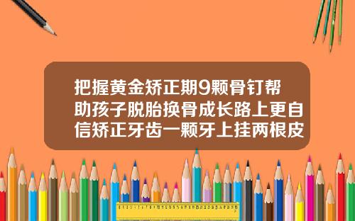 把握黄金矫正期9颗骨钉帮助孩子脱胎换骨成长路上更自信矫正牙齿一颗牙上挂两根皮筋可以吗