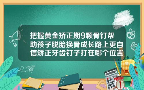 把握黄金矫正期9颗骨钉帮助孩子脱胎换骨成长路上更自信矫正牙齿钉子打在哪个位置