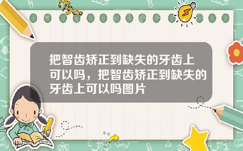 把智齿矫正到缺失的牙齿上可以吗，把智齿矫正到缺失的牙齿上可以吗图片