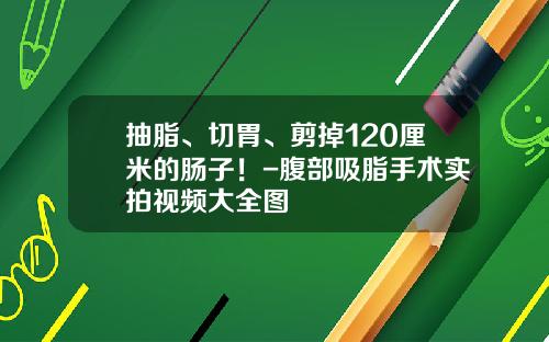 抽脂、切胃、剪掉120厘米的肠子！-腹部吸脂手术实拍视频大全图