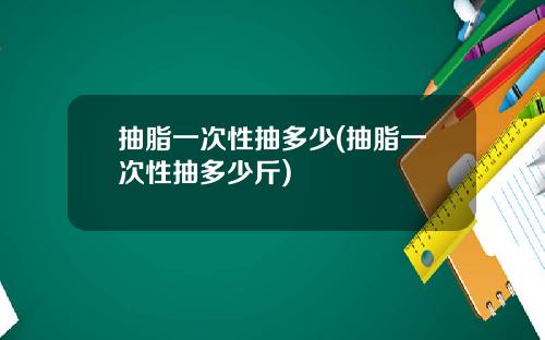 抽脂一次性抽多少(抽脂一次性抽多少斤)