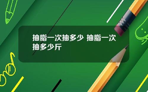 抽脂一次抽多少 抽脂一次抽多少斤