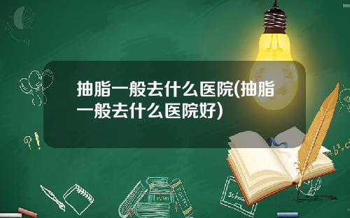 抽脂一般去什么医院(抽脂一般去什么医院好)
