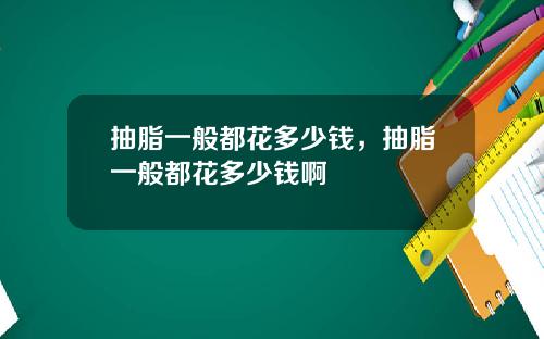 抽脂一般都花多少钱，抽脂一般都花多少钱啊