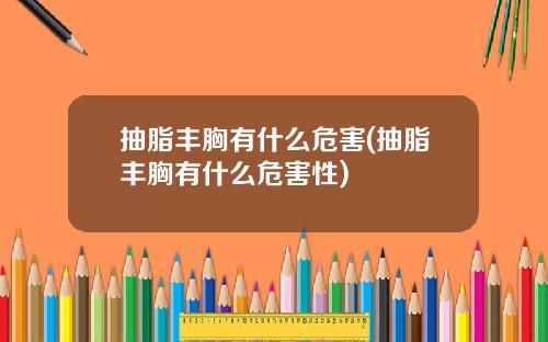 抽脂丰胸有什么危害(抽脂丰胸有什么危害性)