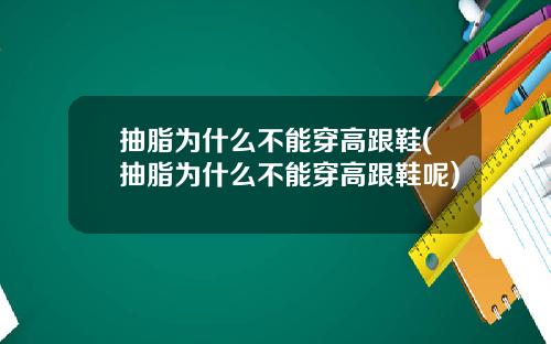 抽脂为什么不能穿高跟鞋(抽脂为什么不能穿高跟鞋呢)