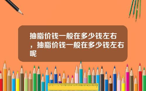 抽脂价钱一般在多少钱左右，抽脂价钱一般在多少钱左右呢