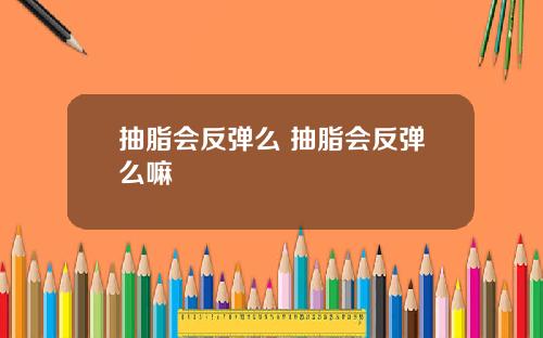 抽脂会反弹么 抽脂会反弹么嘛
