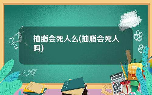 抽脂会死人么(抽脂会死人吗)