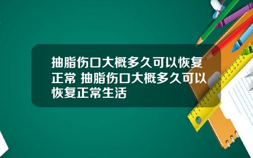 抽脂伤口大概多久可以恢复正常 抽脂伤口大概多久可以恢复正常生活