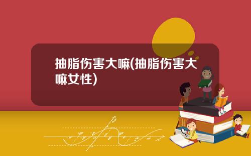 抽脂伤害大嘛(抽脂伤害大嘛女性)