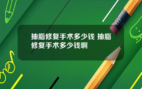 抽脂修复手术多少钱 抽脂修复手术多少钱啊