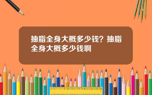 抽脂全身大概多少钱？抽脂全身大概多少钱啊