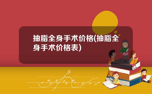 抽脂全身手术价格(抽脂全身手术价格表)