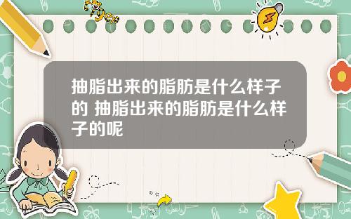 抽脂出来的脂肪是什么样子的 抽脂出来的脂肪是什么样子的呢