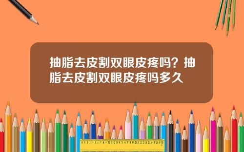 抽脂去皮割双眼皮疼吗？抽脂去皮割双眼皮疼吗多久