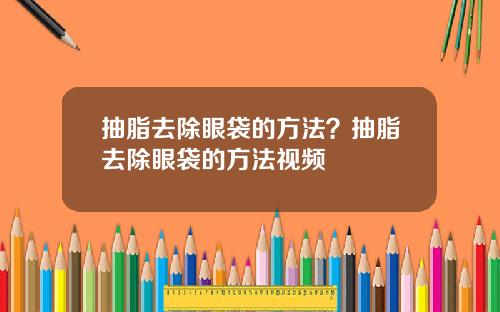 抽脂去除眼袋的方法？抽脂去除眼袋的方法视频