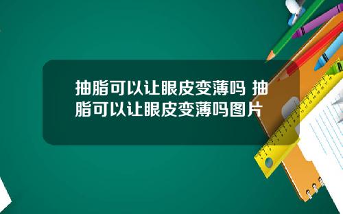 抽脂可以让眼皮变薄吗 抽脂可以让眼皮变薄吗图片