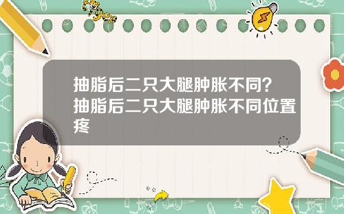 抽脂后二只大腿肿胀不同？抽脂后二只大腿肿胀不同位置疼