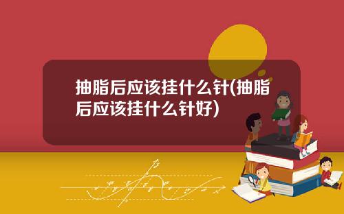 抽脂后应该挂什么针(抽脂后应该挂什么针好)