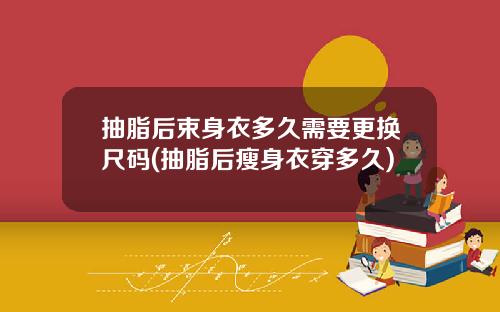 抽脂后束身衣多久需要更换尺码(抽脂后瘦身衣穿多久)