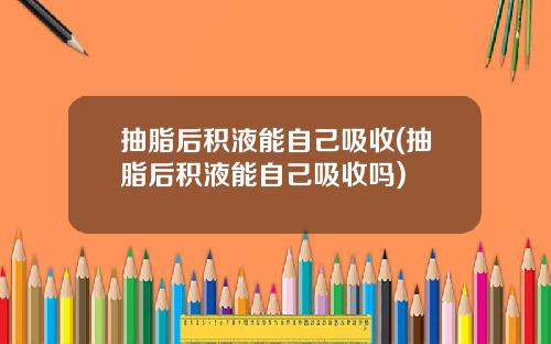 抽脂后积液能自己吸收(抽脂后积液能自己吸收吗)