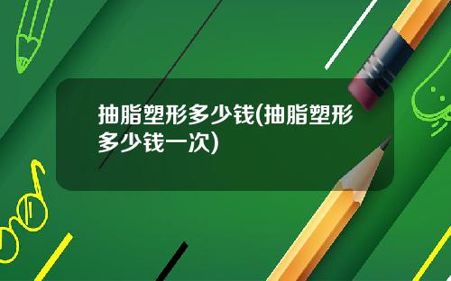 抽脂塑形多少钱(抽脂塑形多少钱一次)