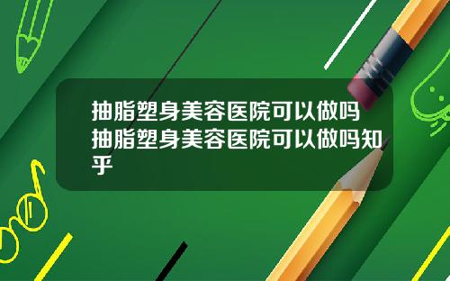抽脂塑身美容医院可以做吗抽脂塑身美容医院可以做吗知乎