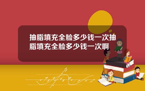 抽脂填充全脸多少钱一次抽脂填充全脸多少钱一次啊