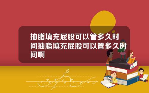 抽脂填充屁股可以管多久时间抽脂填充屁股可以管多久时间啊