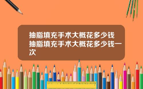 抽脂填充手术大概花多少钱抽脂填充手术大概花多少钱一次
